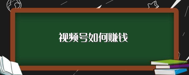 微信视频号能赚钱吗？做视频号到底怎么赚钱？